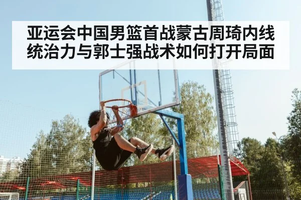 亚运会中国男篮首战蒙古周琦内线统治力与郭士强战术如何打开局面 - 5epaly