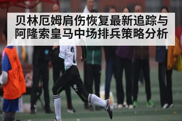 贝林厄姆肩伤恢复最新追踪与阿隆索皇马中场排兵策略分析