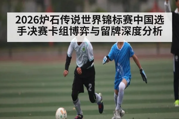 2026炉石传说世界锦标赛中国选手决赛卡组博弈与留牌深度分析