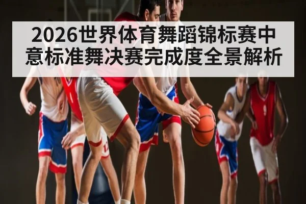 2026世界体育舞蹈锦标赛中意标准舞决赛完成度全景解析