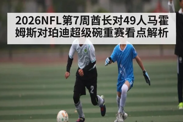 2026NFL第7周酋长对49人马霍姆斯对珀迪超级碗重赛看点解析