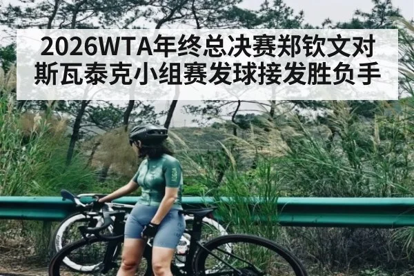 2026WTA年终总决赛郑钦文对斯瓦泰克小组赛发球接发胜负手