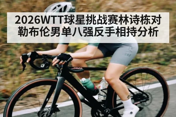 2026WTT球星挑战赛林诗栋对勒布伦男单八强反手相持分析