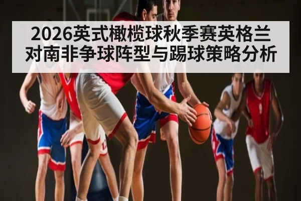 2026英式橄榄球秋季赛英格兰对南非争球阵型与踢球策略分析